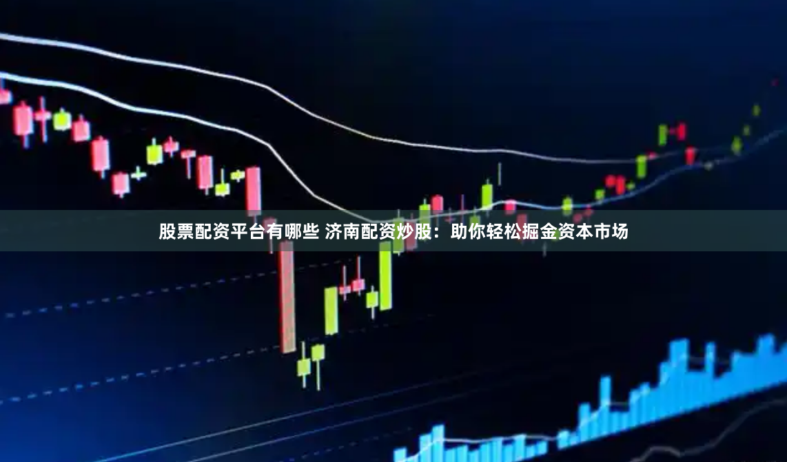 股票配资平台有哪些 济南配资炒股：助你轻松掘金资本市场