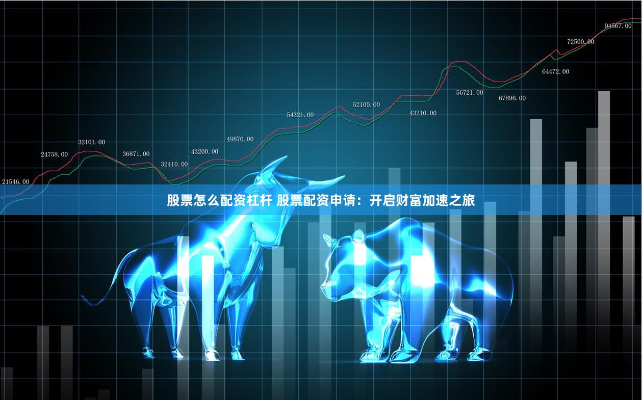 股票怎么配资杠杆 股票配资申请：开启财富加速之旅