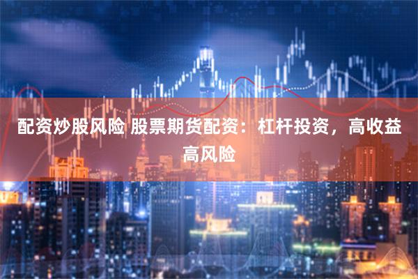配资炒股风险 股票期货配资：杠杆投资，高收益高风险