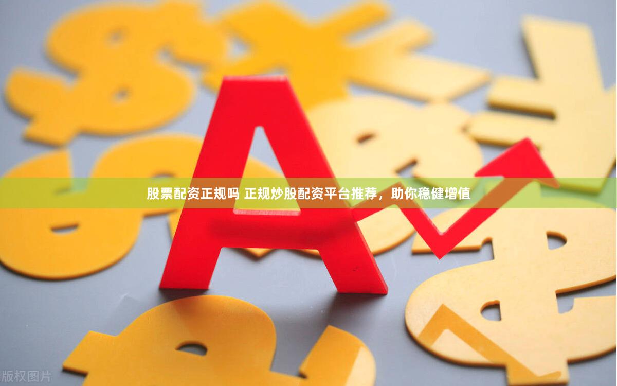 股票配资正规吗 正规炒股配资平台推荐，助你稳健增值