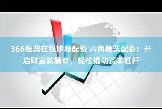 366股票在线炒股配资 青海股票配资：开启财富新篇章，轻松撬动资本杠杆
