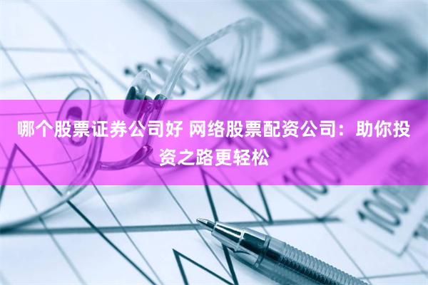 哪个股票证券公司好 网络股票配资公司：助你投资之路更轻松