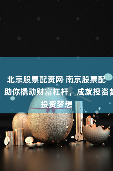 北京股票配资网 南京股票配资：助你撬动财富杠杆，成就投资梦想