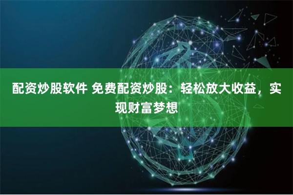 配资炒股软件 免费配资炒股：轻松放大收益，实现财富梦想