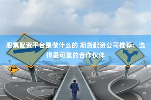 股票配资平台是做什么的 期货配资公司推荐:选择最可靠的合作伙伴