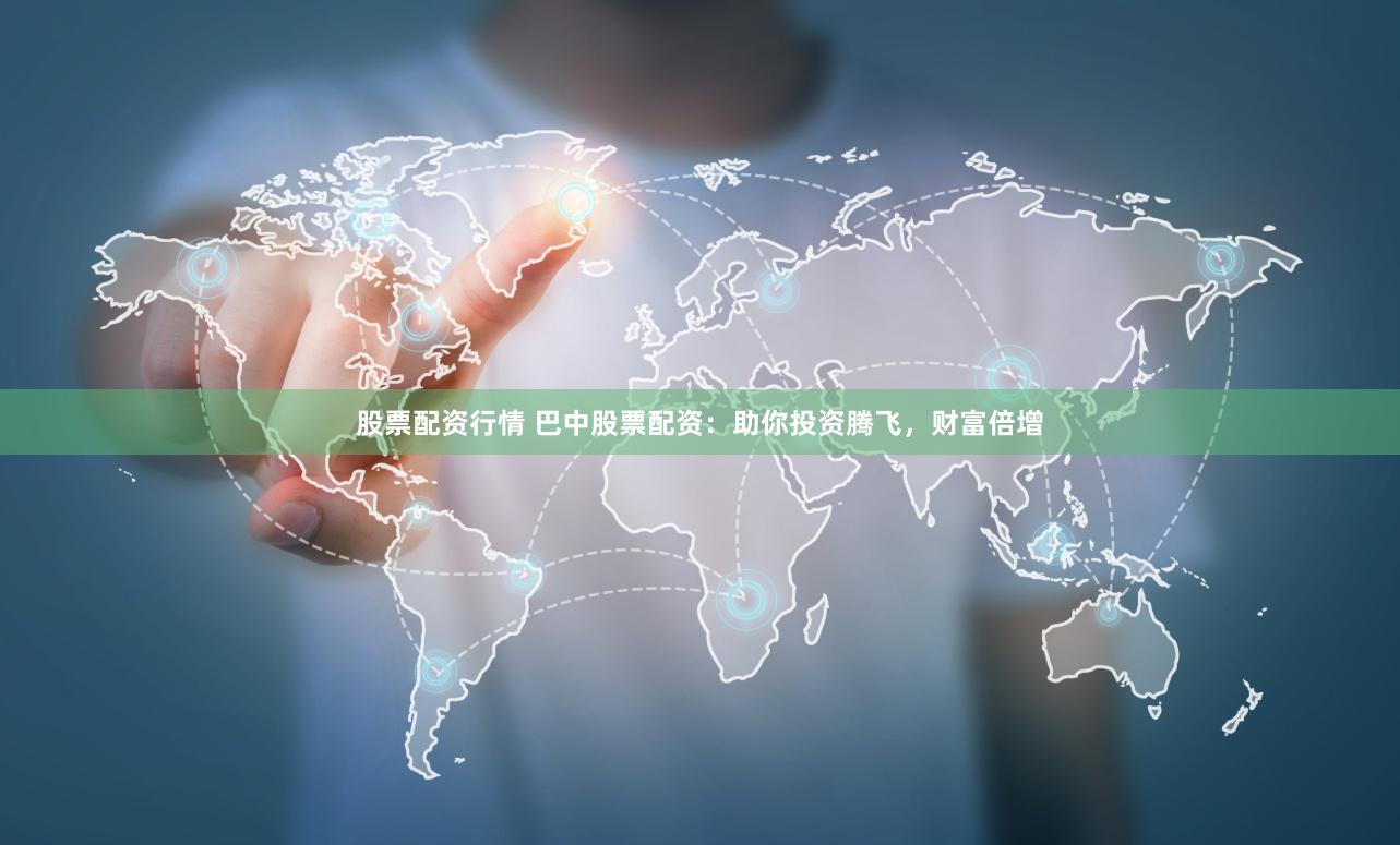 股票配资行情 巴中股票配资：助你投资腾飞，财富倍增