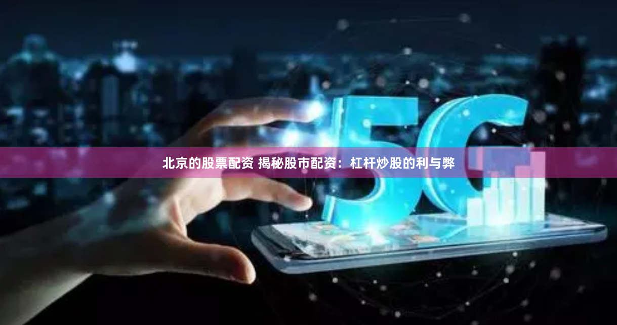 北京的股票配资 揭秘股市配资：杠杆炒股的利与弊