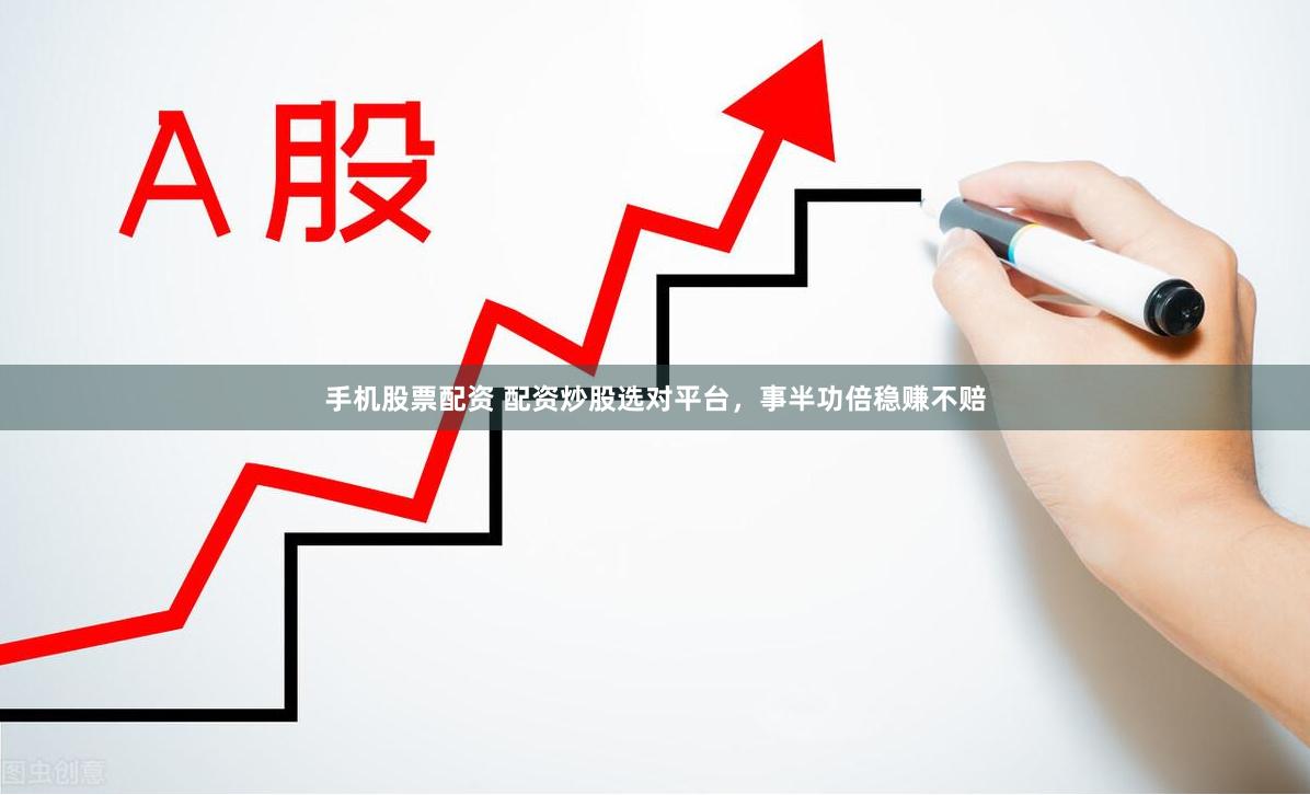 手机股票配资 配资炒股选对平台，事半功倍稳赚不赔