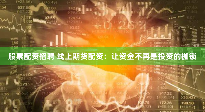 股票配资招聘 线上期货配资：让资金不再是投资的枷锁