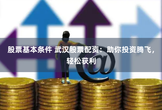 股票基本条件 武汉股票配资：助你投资腾飞，轻松获利