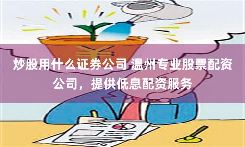 炒股用什么证券公司 温州专业股票配资公司，提供低息配资服务