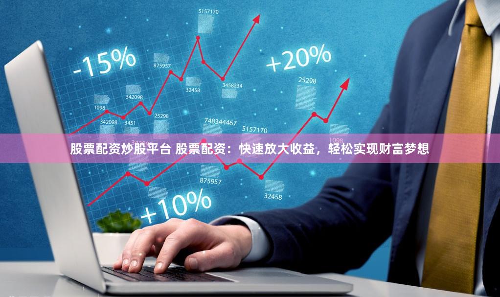 股票配资炒股平台 股票配资：快速放大收益，轻松实现财富梦想