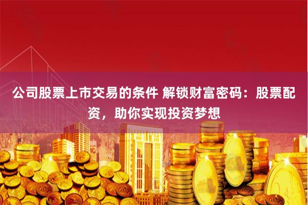 公司股票上市交易的条件 解锁财富密码：股票配资，助你实现投资梦想