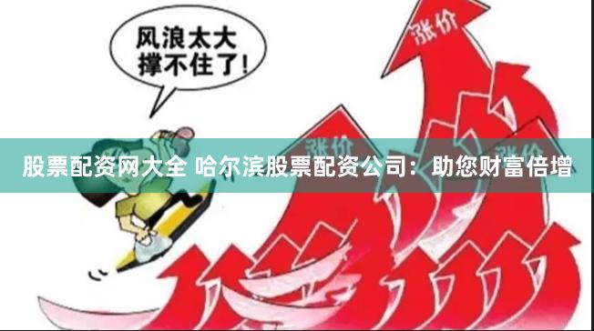 股票配资网大全 哈尔滨股票配资公司：助您财富倍增