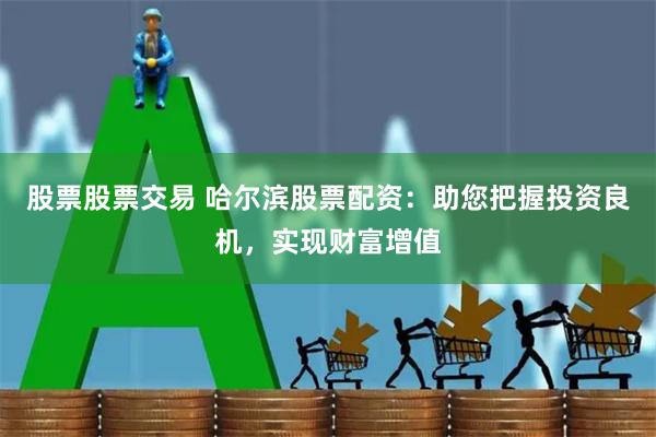 股票股票交易 哈尔滨股票配资：助您把握投资良机，实现财富增值