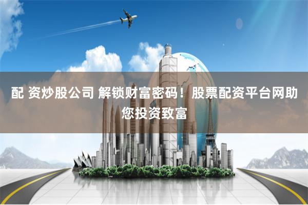 配 资炒股公司 解锁财富密码！股票配资平台网助您投资致富