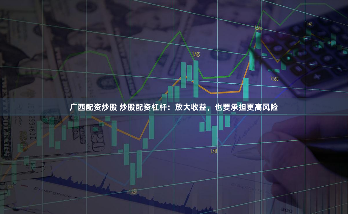 广西配资炒股 炒股配资杠杆：放大收益，也要承担更高风险