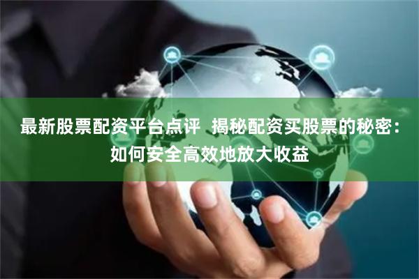 最新股票配资平台点评 揭秘配资买股票的秘密:如何安全高效地放大收益