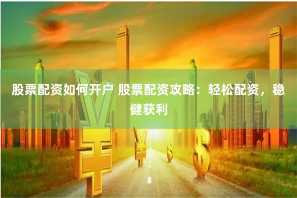 股票配资如何开户 股票配资攻略：轻松配资，稳健获利