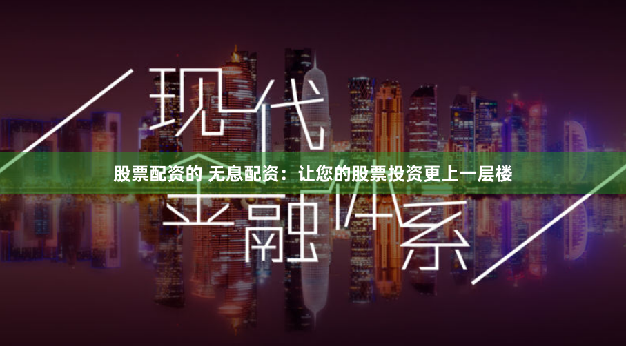 股票配资的 无息配资：让您的股票投资更上一层楼