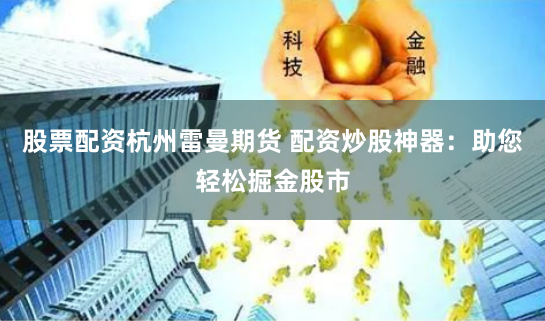 股票配资杭州雷曼期货 配资炒股神器：助您轻松掘金股市