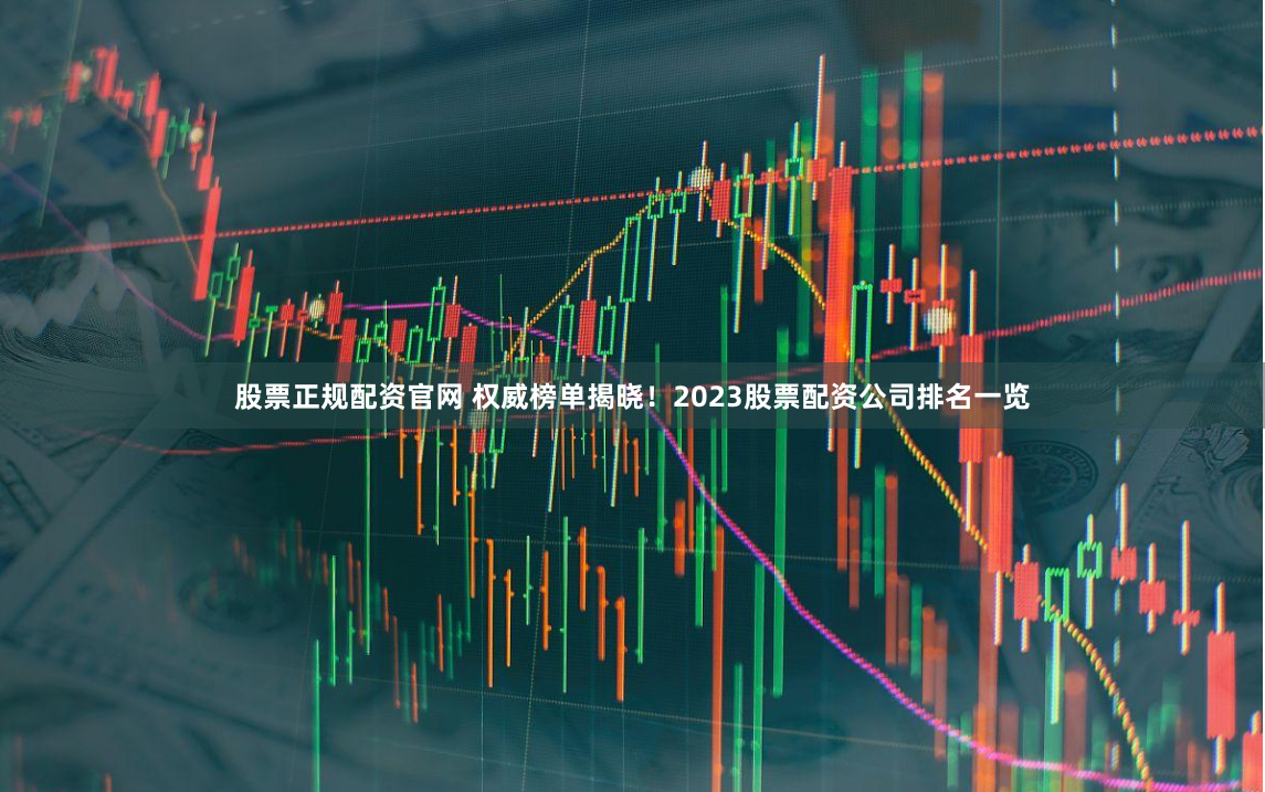 股票正规配资官网 权威榜单揭晓！2023股票配资公司排名一览