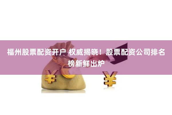 福州股票配资开户 权威揭晓！股票配资公司排名榜新鲜出炉