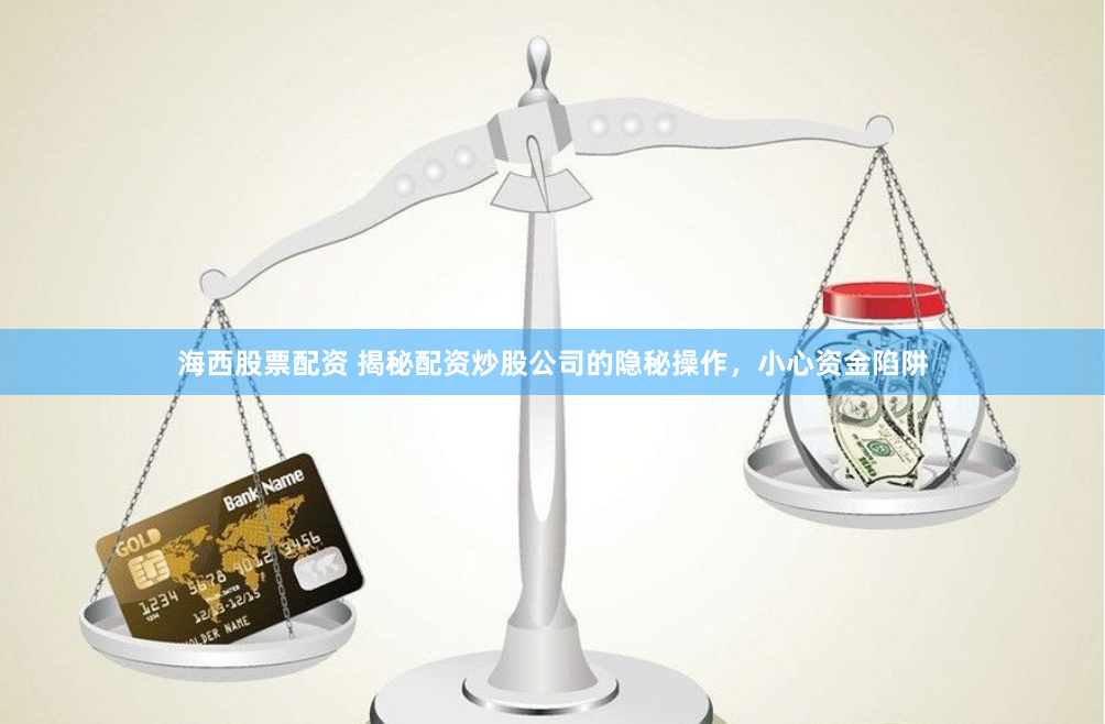 海西股票配资 揭秘配资炒股公司的隐秘操作，小心资金陷阱