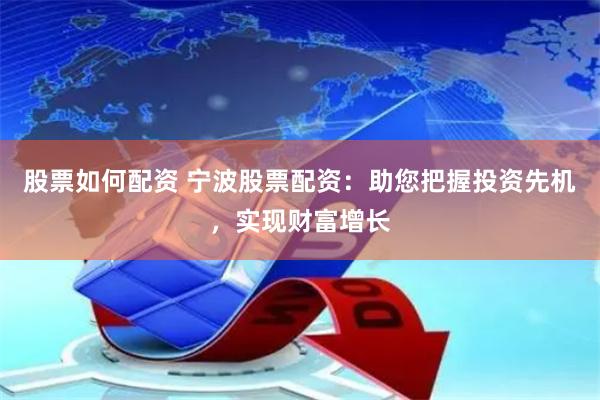 股票如何配资 宁波股票配资：助您把握投资先机，实现财富增长