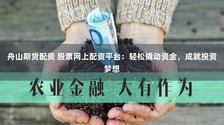舟山期货配资 股票网上配资平台：轻松撬动资金，成就投资梦想