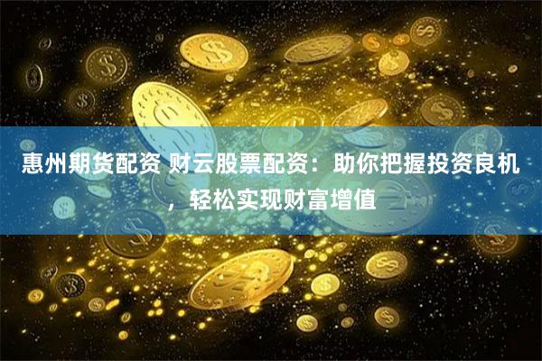 惠州期货配资 财云股票配资:助你把握投资良机,轻松实现财富增值