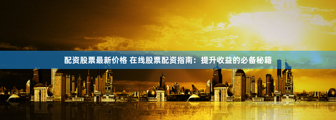 配资股票最新价格 在线股票配资指南:提升收益的必备秘籍