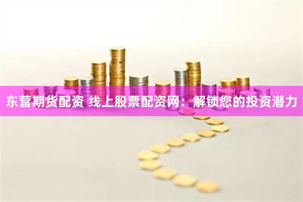 东营期货配资 线上股票配资网:解锁您的投资潜力