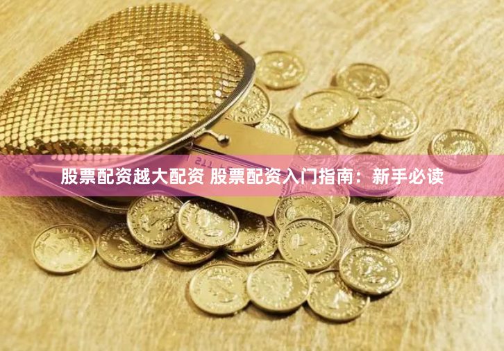 股票配资越大配资 股票配资入门指南:新手必读