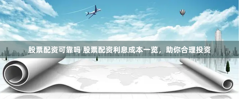 股票配资可靠吗 股票配资利息成本一览，助你合理投资