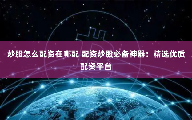 炒股怎么配资在哪配 配资炒股必备神器:精选优质配资平台