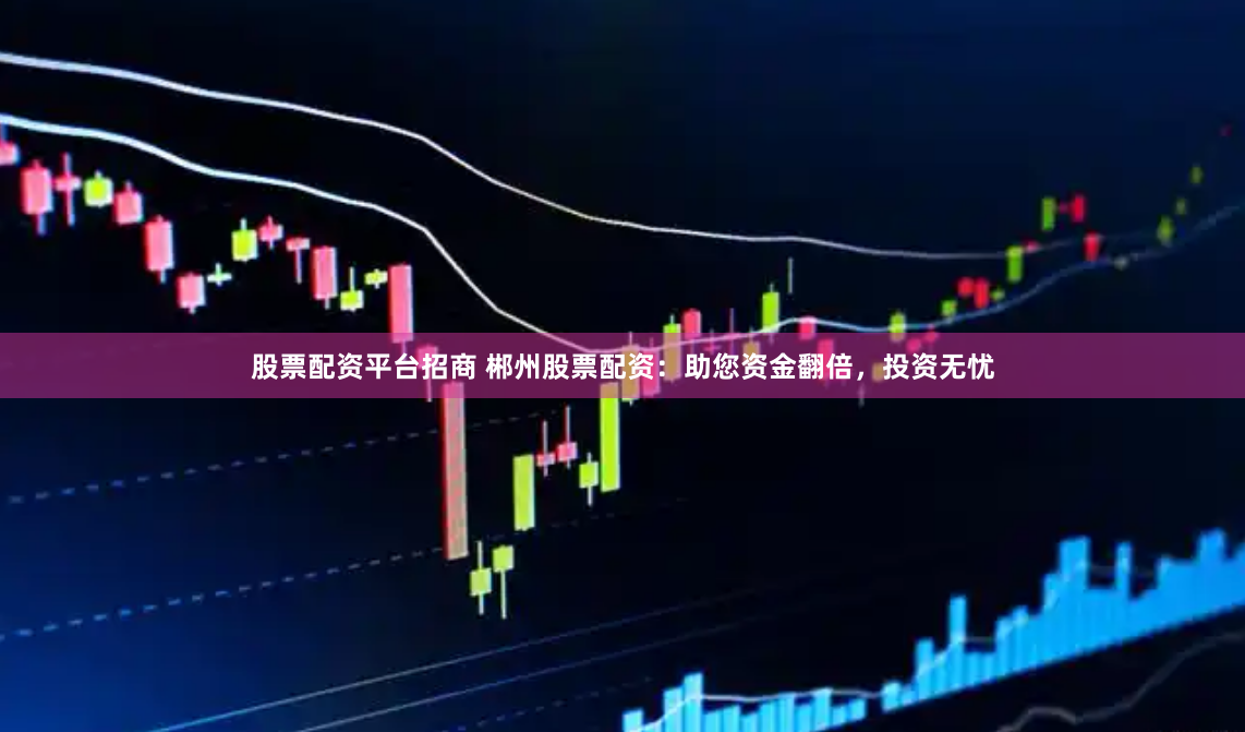 股票配资平台招商 郴州股票配资：助您资金翻倍，投资无忧