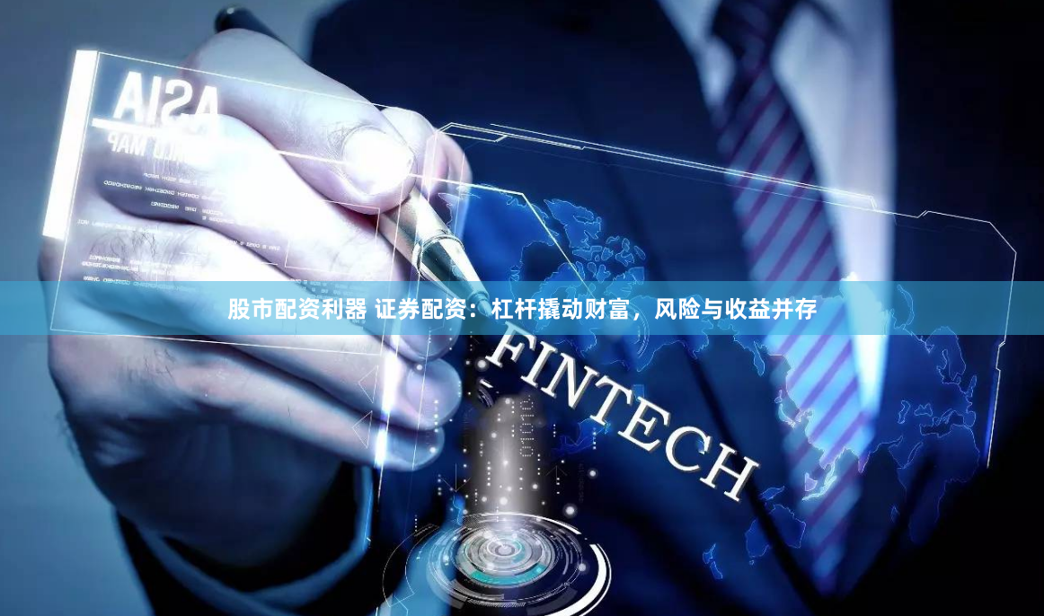 股市配资利器 证券配资:杠杆撬动财富,风险与收益并存