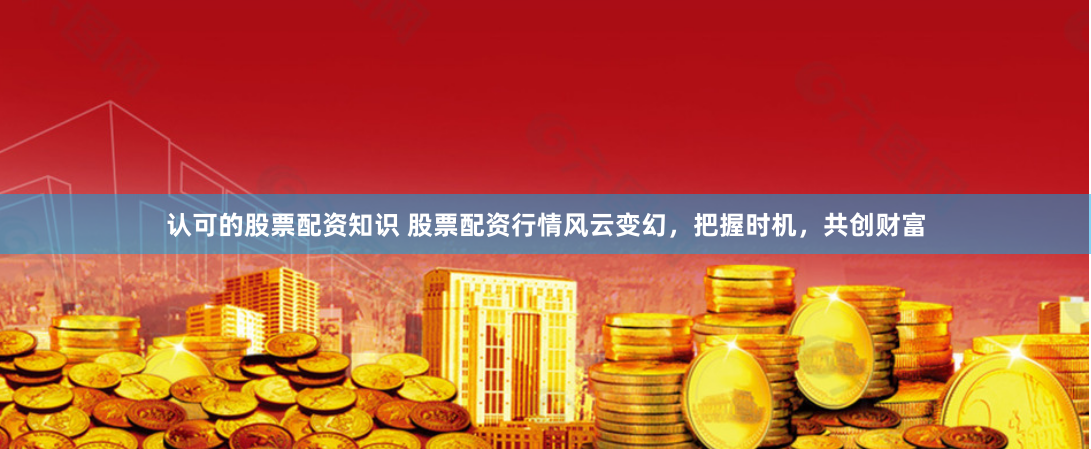认可的股票配资知识 股票配资行情风云变幻,把握时机,共创财富