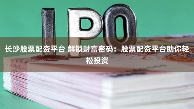 长沙股票配资平台 解锁财富密码:股票配资平台助你轻松投资