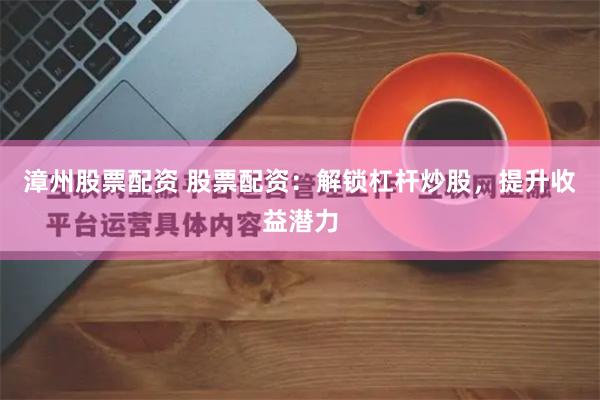 漳州股票配资 股票配资:解锁杠杆炒股,提升收益潜力