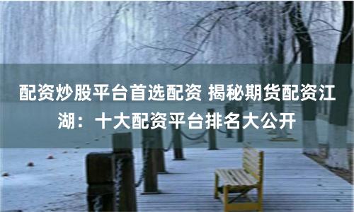 配资炒股平台首选配资 揭秘期货配资江湖：十大配资平台排名大公开