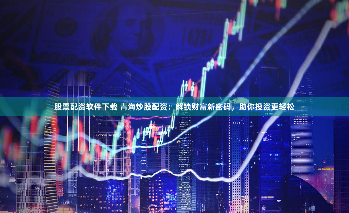 股票配资软件下载 青海炒股配资：解锁财富新密码，助你投资更轻松