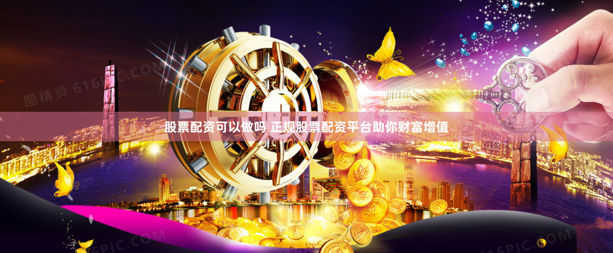 股票配资可以做吗 正规股票配资平台助你财富增值