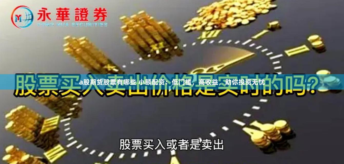 a股期货股票有哪些 小额配资:低门槛,高收益,助你投资无忧