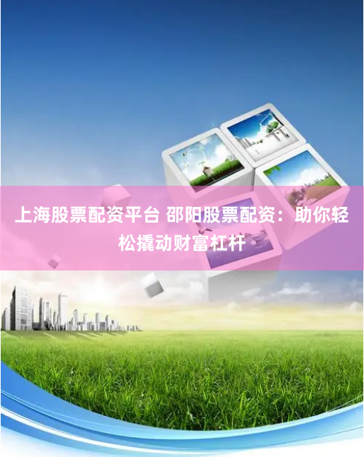 上海股票配资平台 邵阳股票配资：助你轻松撬动财富杠杆