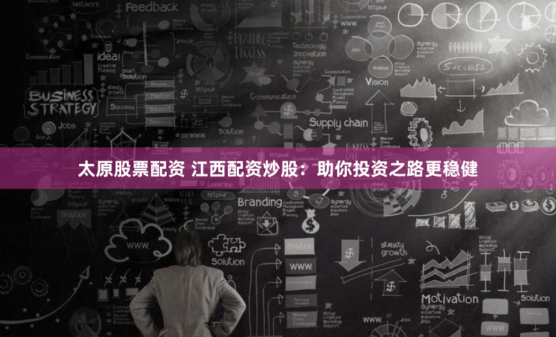 太原股票配资 江西配资炒股：助你投资之路更稳健