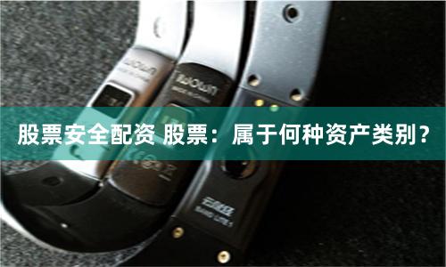 股票安全配资 股票:属于何种资产类别?