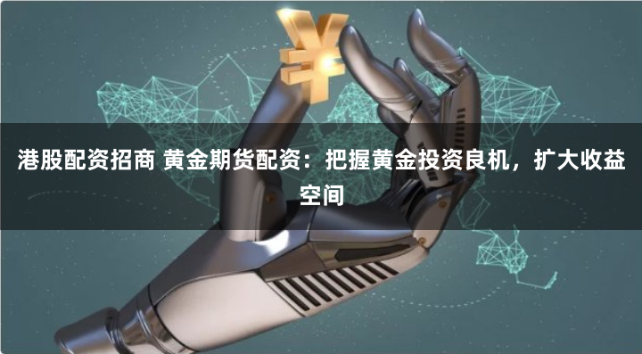 港股配资招商 黄金期货配资：把握黄金投资良机，扩大收益空间