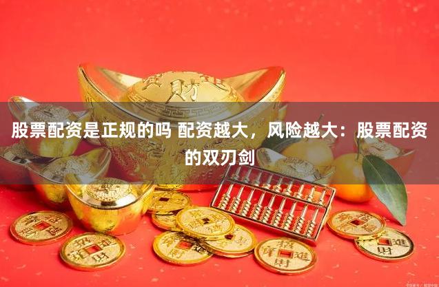 股票配资是正规的吗 配资越大，风险越大：股票配资的双刃剑